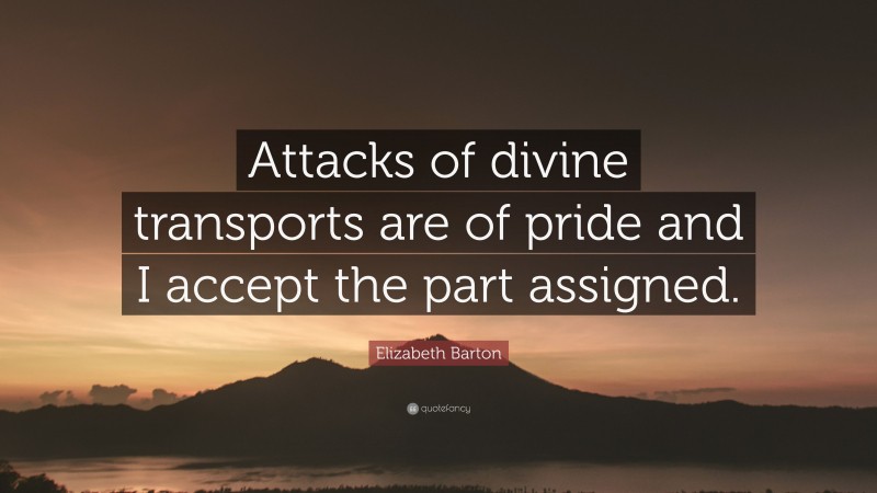 Elizabeth Barton Quote: “Attacks of divine transports are of pride and I accept the part assigned.”