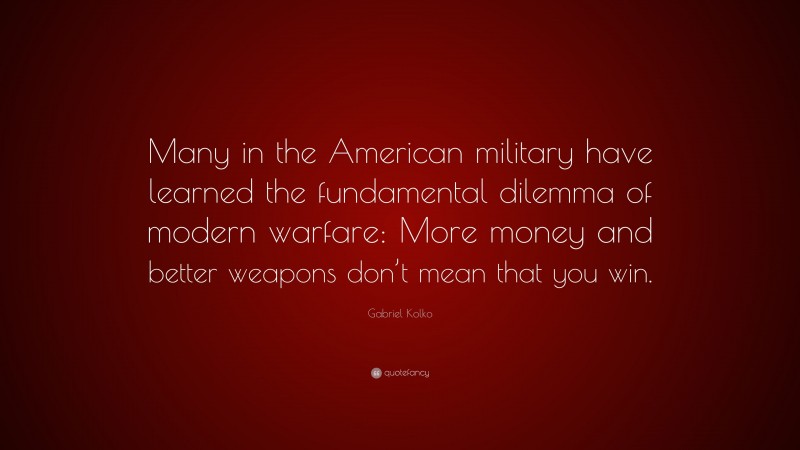 Gabriel Kolko Quote: “Many in the American military have learned the fundamental dilemma of modern warfare: More money and better weapons don’t mean that you win.”