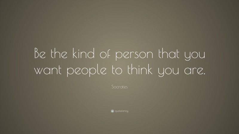 Socrates Quote: “Be the kind of person that you want people to think you are.”