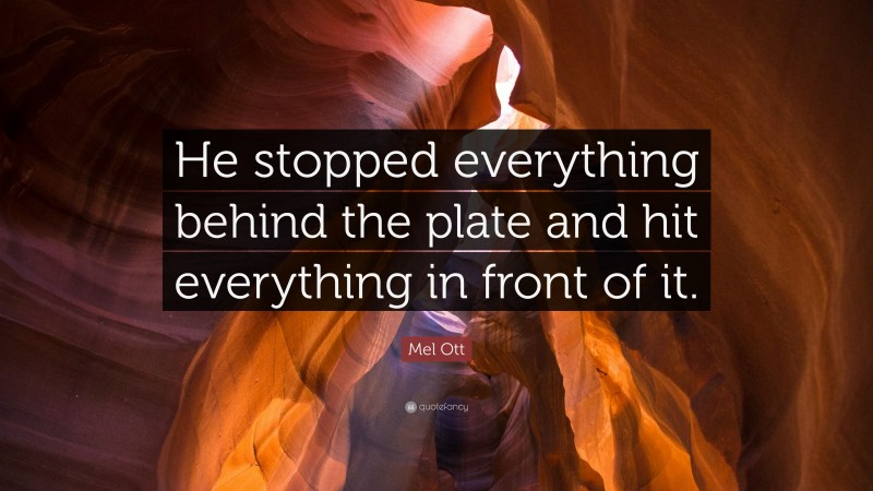 Mel Ott Quote: “He stopped everything behind the plate and hit everything in front of it.”