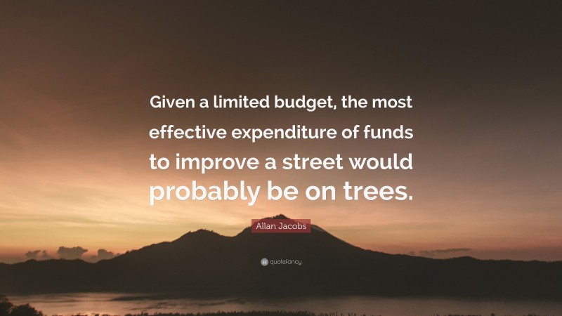 Allan Jacobs Quote: “Given a limited budget, the most effective expenditure of funds to improve a street would probably be on trees.”