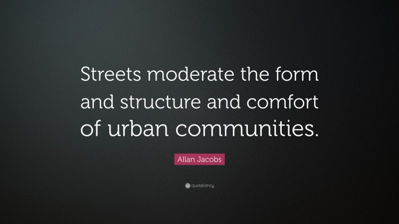 Allan Jacobs Quote: “Streets moderate the form and structure and comfort of urban communities.”