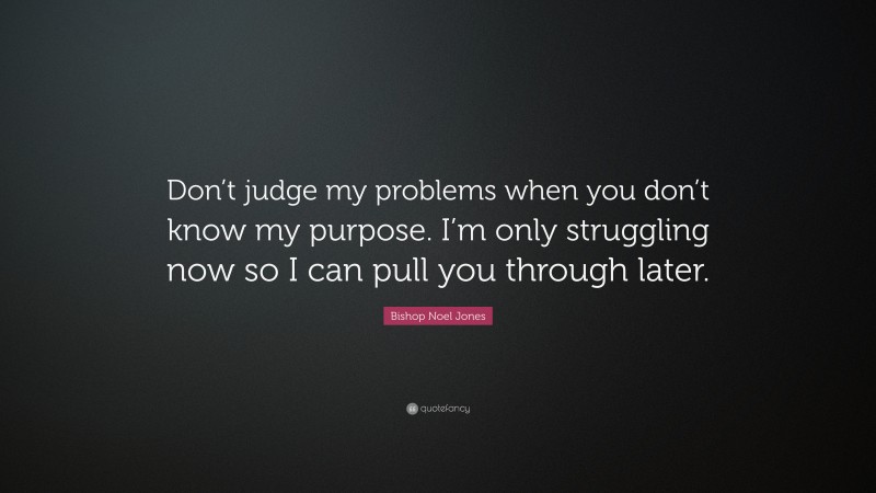 Bishop Noel Jones Quote: “Don’t judge my problems when you don’t know my purpose. I’m only struggling now so I can pull you through later.”