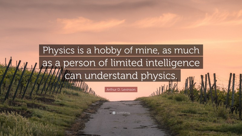 Arthur D. Levinson Quote: “Physics is a hobby of mine, as much as a person of limited intelligence can understand physics.”