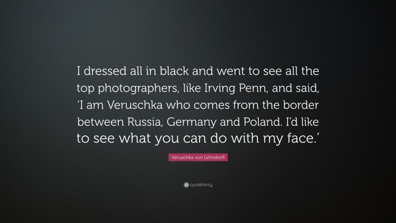 Veruschka von Lehndorff Quote: “I dressed all in black and went to see all the top photographers, like Irving Penn, and said, ‘I am Veruschka who comes from the border between Russia, Germany and Poland. I’d like to see what you can do with my face.’”