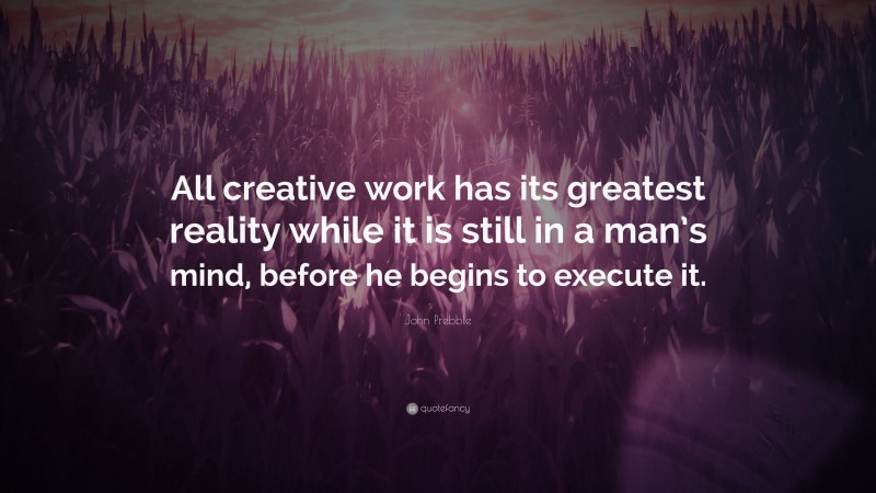 John Prebble Quote: “All creative work has its greatest reality while it is still in a man’s mind, before he begins to execute it.”