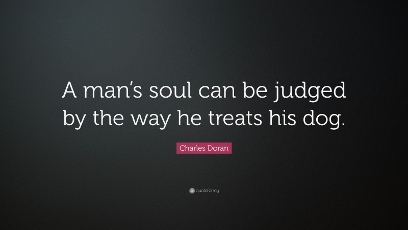Charles Doran Quote: “A man’s soul can be judged by the way he treats his dog.”
