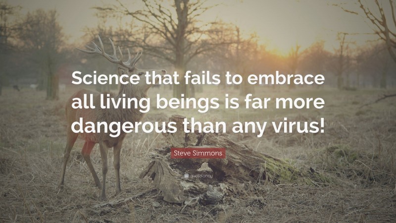 Steve Simmons Quote: “Science that fails to embrace all living beings is far more dangerous than any virus!”