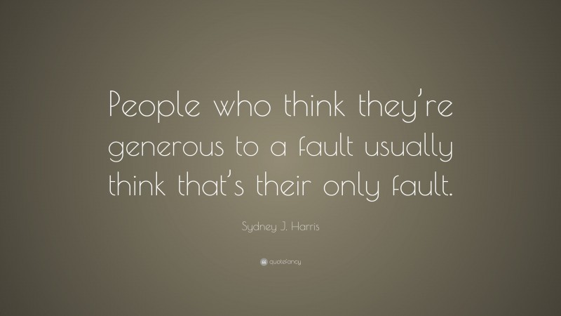 Sydney J. Harris Quote: “People who think they’re generous to a fault usually think that’s their only fault.”