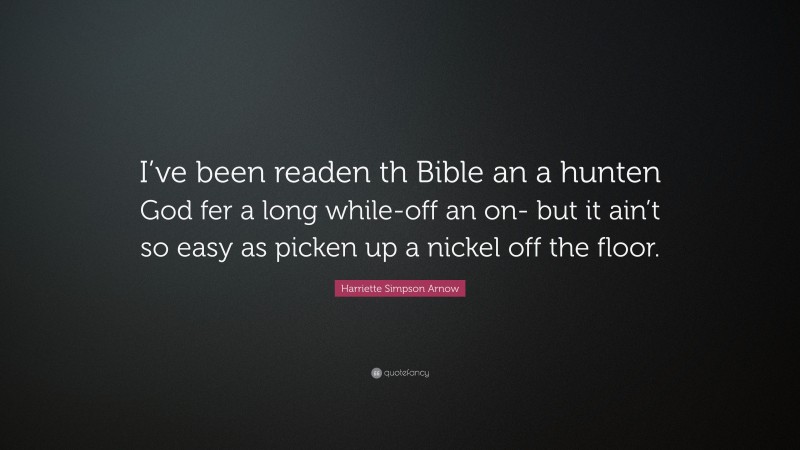 Harriette Simpson Arnow Quote: “I’ve been readen th Bible an a hunten God fer a long while-off an on- but it ain’t so easy as picken up a nickel off the floor.”