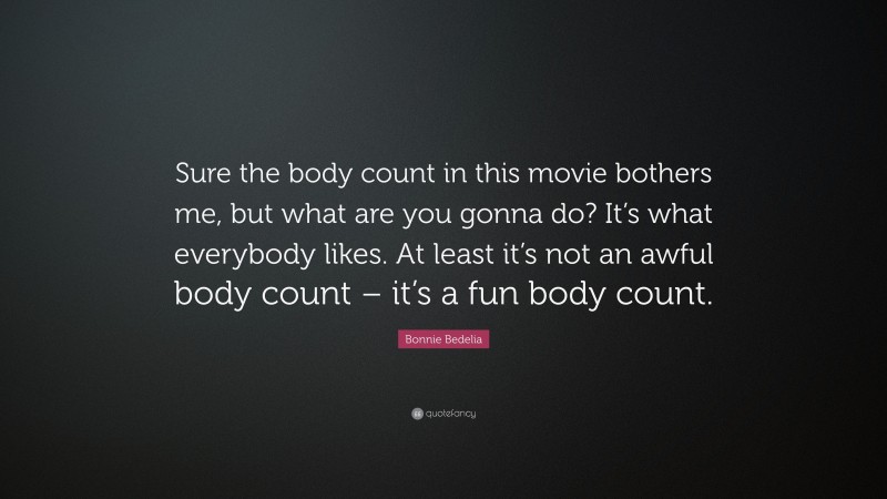 Bonnie Bedelia Quote: “Sure the body count in this movie bothers me, but what are you gonna do? It’s what everybody likes. At least it’s not an awful body count – it’s a fun body count.”