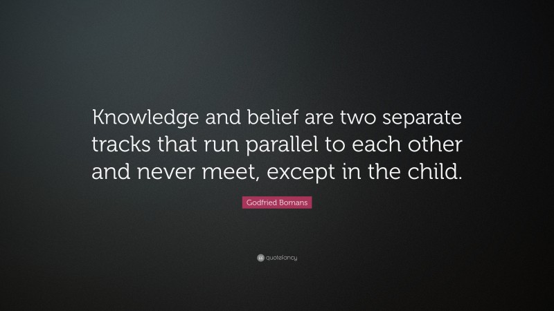 Godfried Bomans Quote: “Knowledge and belief are two separate tracks that run parallel to each other and never meet, except in the child.”
