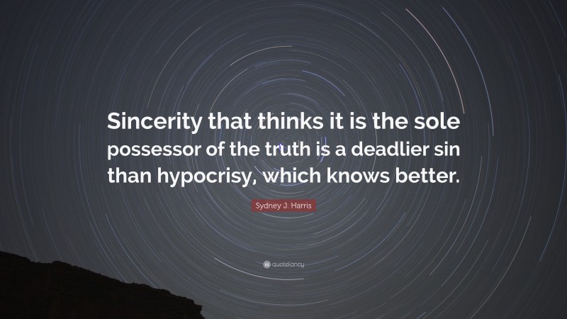 Sydney J. Harris Quote: “Sincerity that thinks it is the sole possessor of the truth is a deadlier sin than hypocrisy, which knows better.”