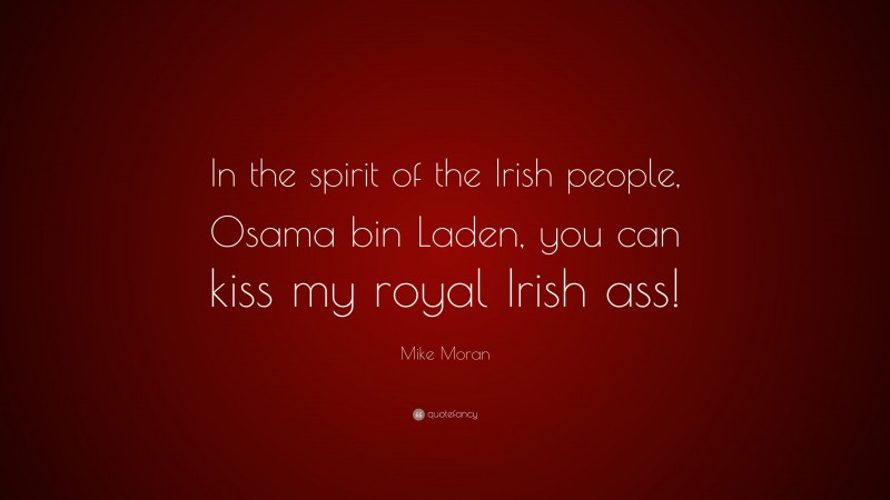 Mike Moran Quote: “In the spirit of the Irish people, Osama bin Laden, you can kiss my royal Irish ass!”