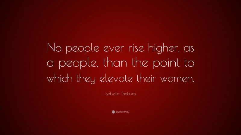 Isabella Thoburn Quote: “No people ever rise higher, as a people, than the point to which they elevate their women.”