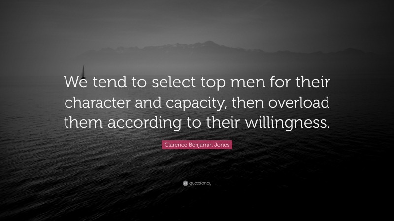 Clarence Benjamin Jones Quote: “We tend to select top men for their character and capacity, then overload them according to their willingness.”