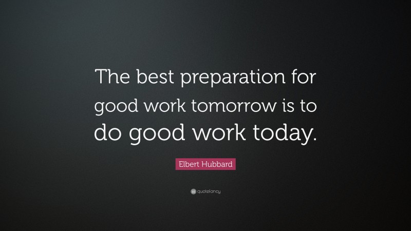 Elbert Hubbard Quote: “The best preparation for good work tomorrow is to do good work today.”