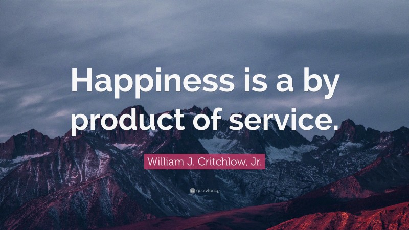 William J. Critchlow, Jr. Quote: “Happiness is a by product of service.”