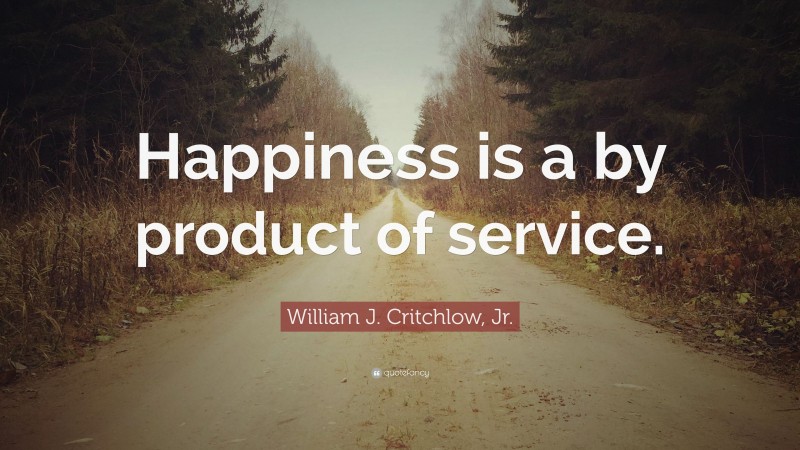 William J. Critchlow, Jr. Quote: “Happiness is a by product of service.”