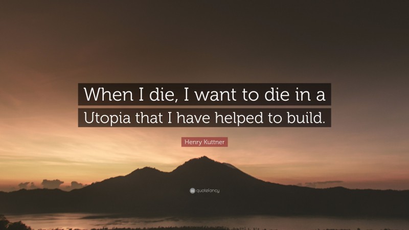 Henry Kuttner Quote: “When I die, I want to die in a Utopia that I have helped to build.”