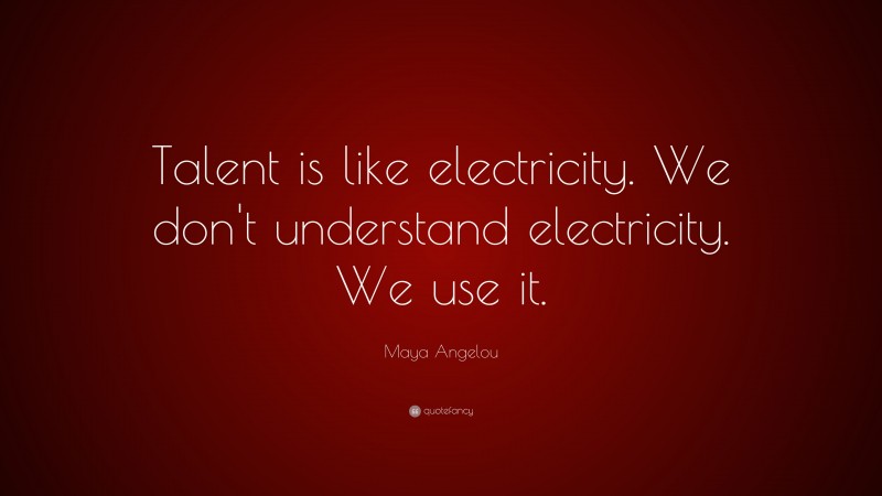 Maya Angelou Quote: “Talent is like electricity. We don't understand electricity. We use it.”