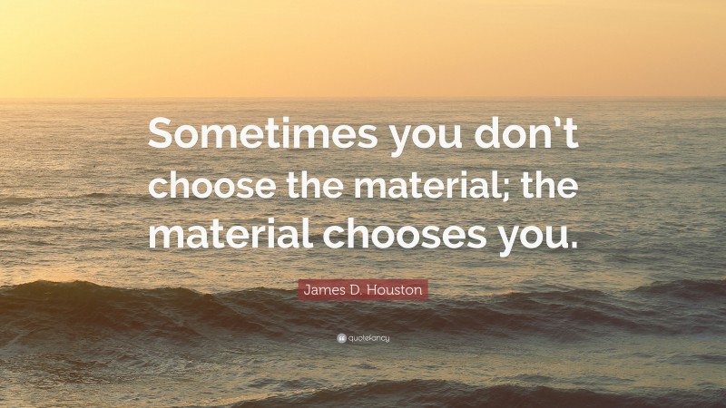 James D. Houston Quote: “Sometimes you don’t choose the material; the material chooses you.”