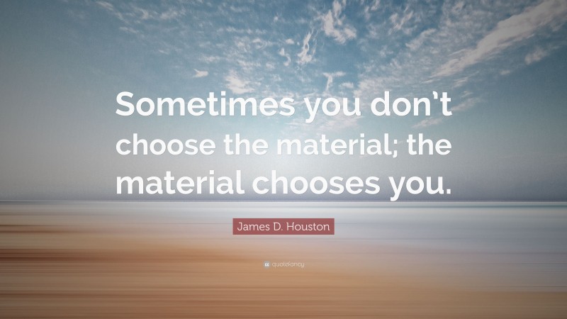 James D. Houston Quote: “Sometimes you don’t choose the material; the material chooses you.”