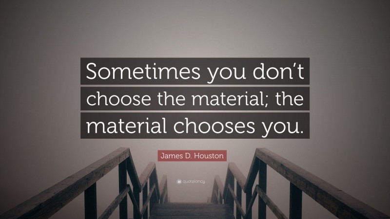 James D. Houston Quote: “Sometimes you don’t choose the material; the material chooses you.”