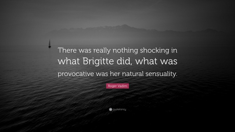 Roger Vadim Quote: “There was really nothing shocking in what Brigitte did, what was provocative was her natural sensuality.”