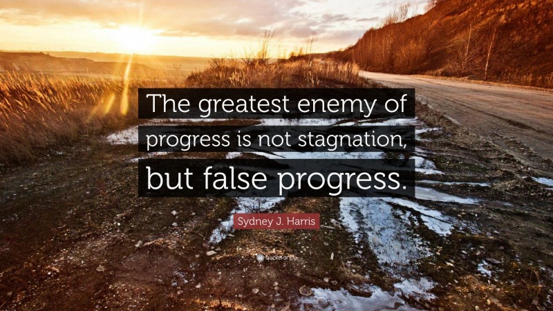 Sydney J. Harris Quote: “The greatest enemy of progress is not stagnation, but false progress.”