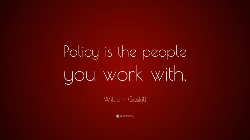 William Gaskill Quote: “Policy is the people you work with.”