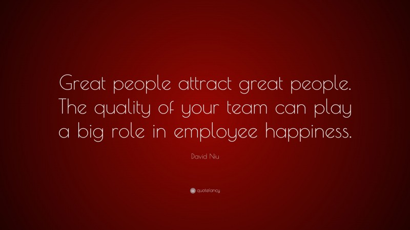 David Niu Quote: “Great people attract great people. The quality of your team can play a big role in employee happiness.”