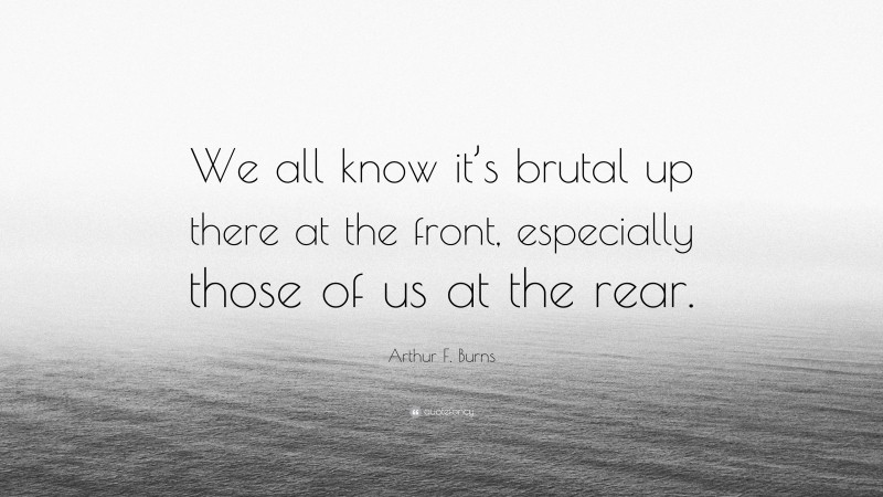 Arthur F. Burns Quote: “We all know it’s brutal up there at the front, especially those of us at the rear.”