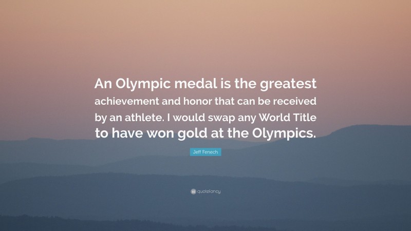 Jeff Fenech Quote: “An Olympic medal is the greatest achievement and honor that can be received by an athlete. I would swap any World Title to have won gold at the Olympics.”