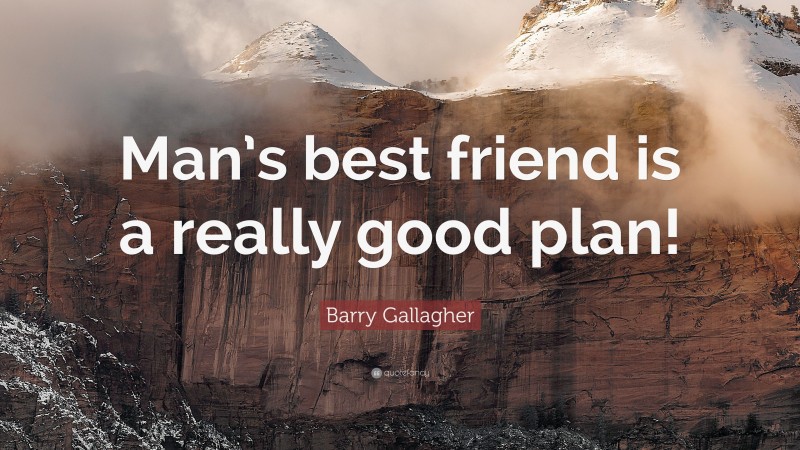 Barry Gallagher Quote: “Man’s best friend is a really good plan!”