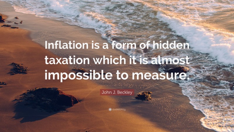 John J. Beckley Quote: “Inflation is a form of hidden taxation which it is almost impossible to measure.”