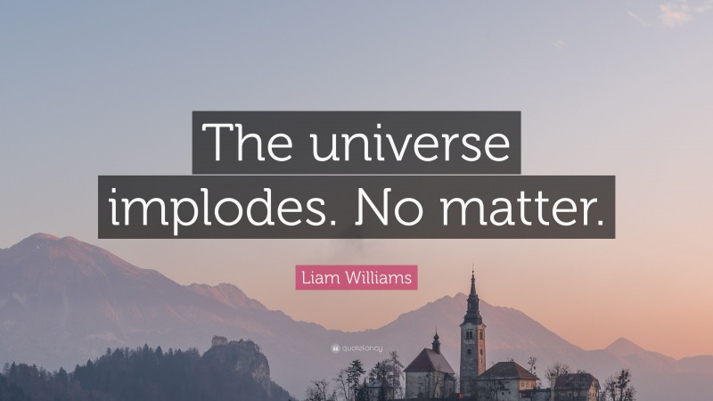 Liam Williams Quote: “The universe implodes. No matter.”