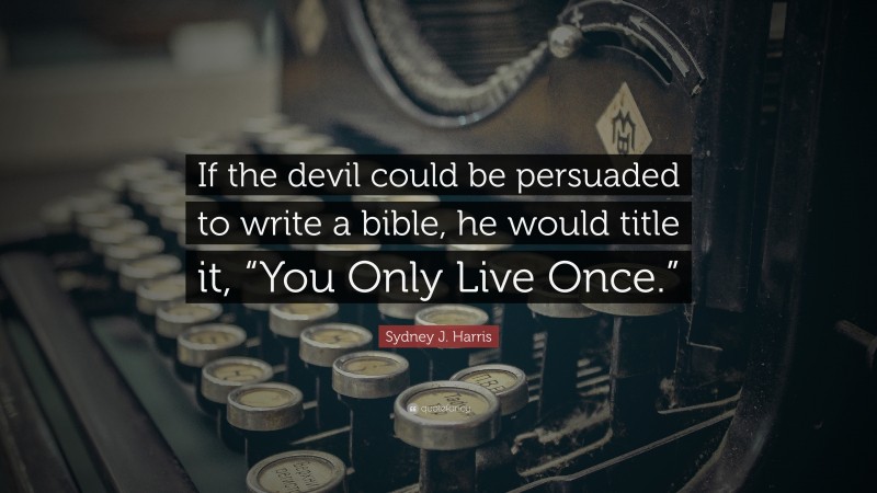 Sydney J. Harris Quote: “If the devil could be persuaded to write a bible, he would title it, “You Only Live Once.””