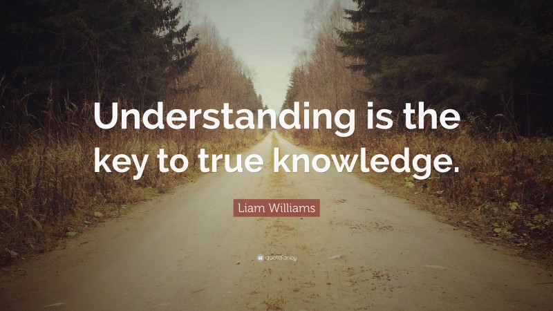 Liam Williams Quote: “Understanding is the key to true knowledge.”