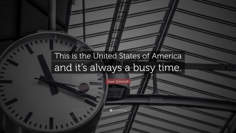 Jean Schmidt Quote: “This is the United States of America and it’s always a busy time.”