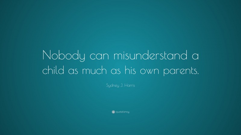 Sydney J. Harris Quote: “Nobody can misunderstand a child as much as his own parents.”