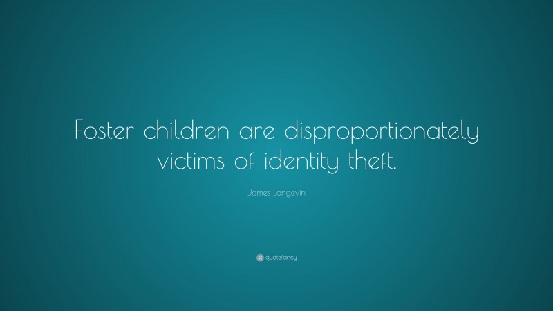 James Langevin Quote: “Foster children are disproportionately victims of identity theft.”