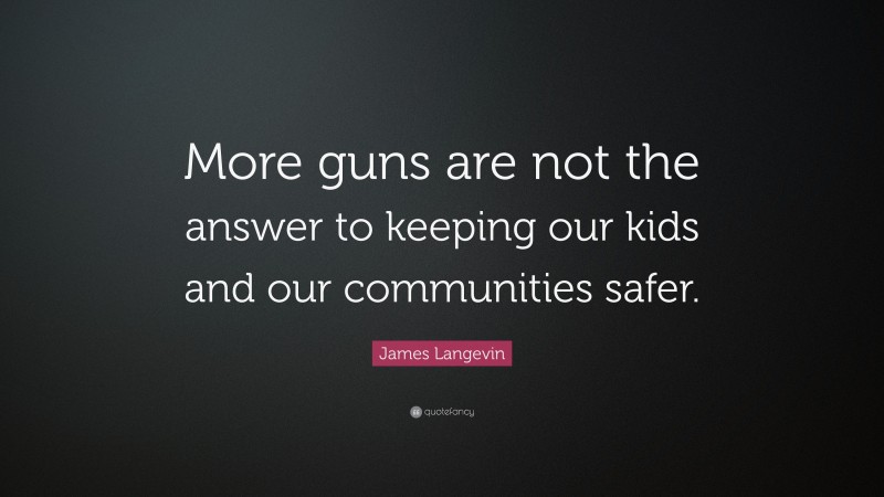 James Langevin Quote: “More guns are not the answer to keeping our kids and our communities safer.”