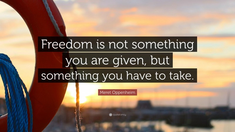 Meret Oppenheim Quote: “Freedom is not something you are given, but something you have to take.”