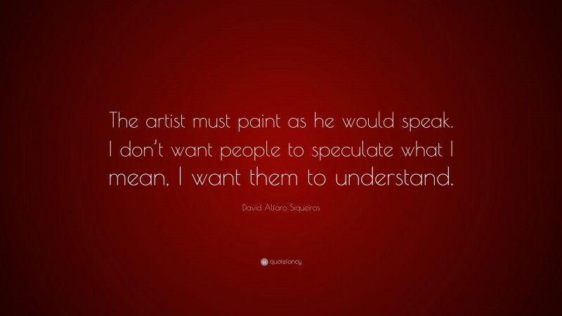 David Alfaro Siqueiros Quote: “The artist must paint as he would speak. I don’t want people to speculate what I mean, I want them to understand.”
