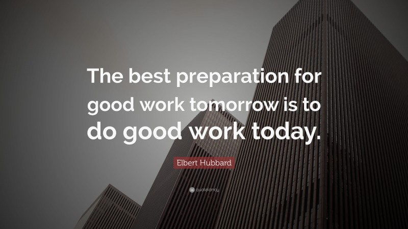 Elbert Hubbard Quote: “the Best Preparation For Good Work Tomorrow Is 