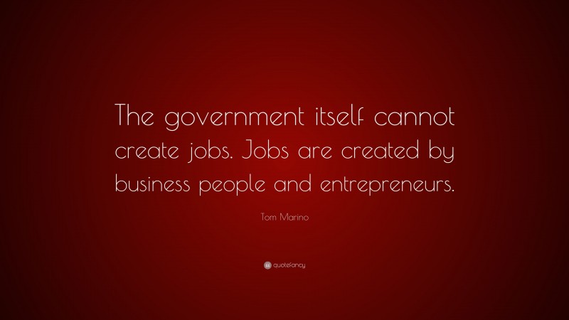 Tom Marino Quote: “The government itself cannot create jobs. Jobs are created by business people and entrepreneurs.”