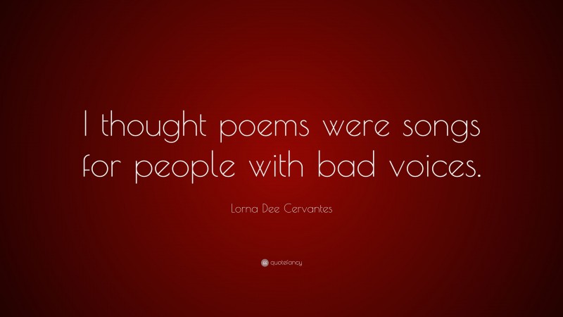 Lorna Dee Cervantes Quote: “I thought poems were songs for people with bad voices.”