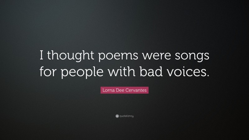 Lorna Dee Cervantes Quote: “I thought poems were songs for people with bad voices.”