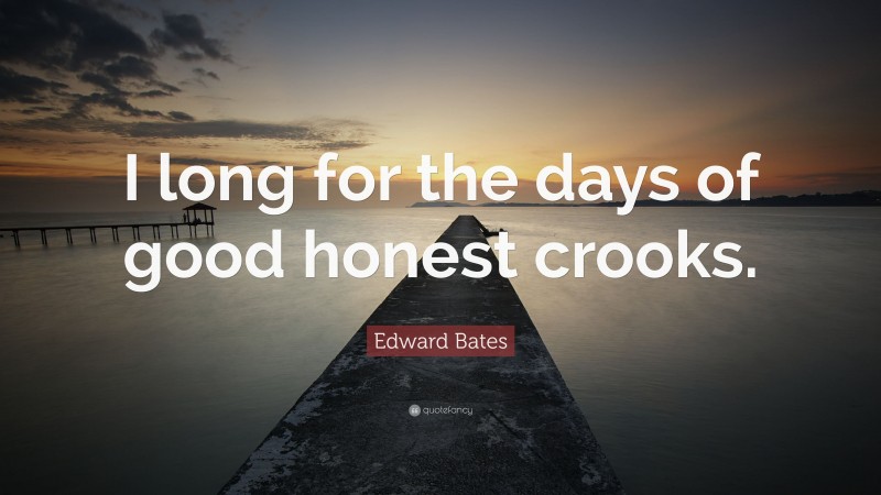 Edward Bates Quote: “I long for the days of good honest crooks.”